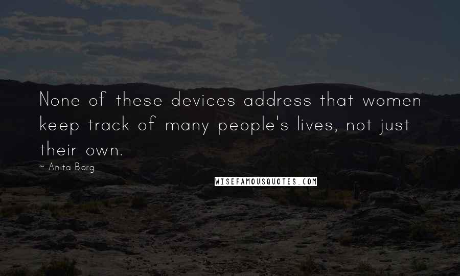 Anita Borg Quotes: None of these devices address that women keep track of many people's lives, not just their own.