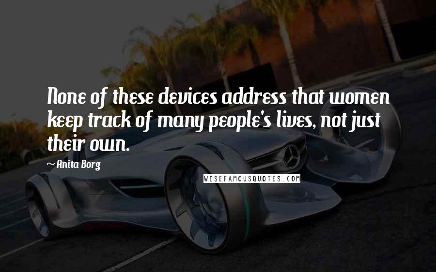 Anita Borg Quotes: None of these devices address that women keep track of many people's lives, not just their own.