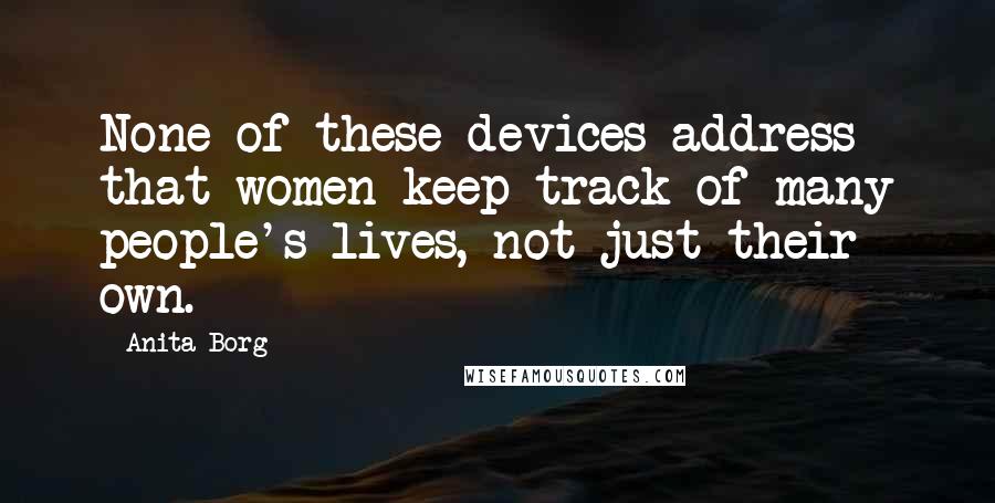 Anita Borg Quotes: None of these devices address that women keep track of many people's lives, not just their own.
