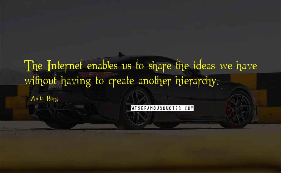 Anita Borg Quotes: The Internet enables us to share the ideas we have without having to create another hierarchy.