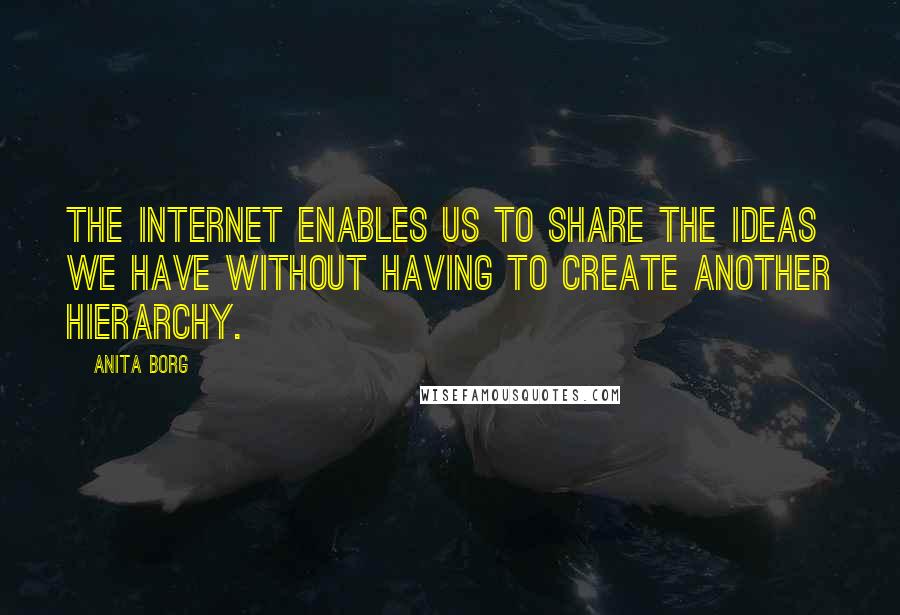 Anita Borg Quotes: The Internet enables us to share the ideas we have without having to create another hierarchy.
