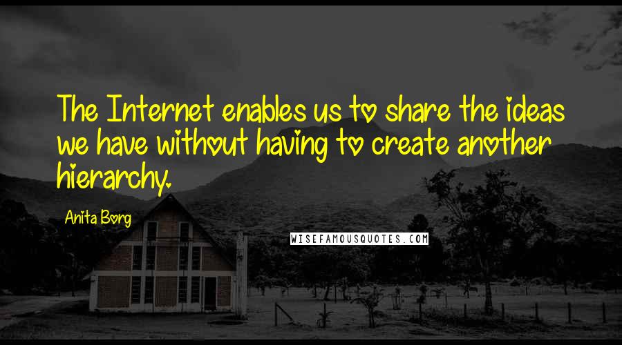 Anita Borg Quotes: The Internet enables us to share the ideas we have without having to create another hierarchy.