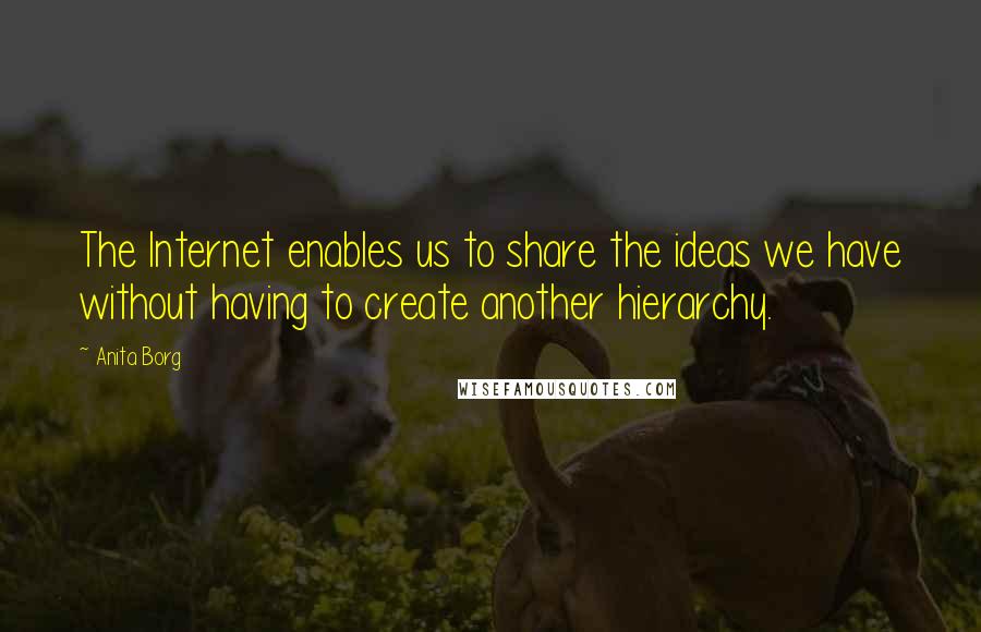 Anita Borg Quotes: The Internet enables us to share the ideas we have without having to create another hierarchy.