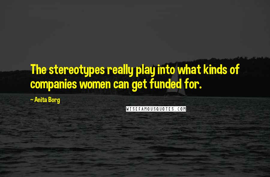 Anita Borg Quotes: The stereotypes really play into what kinds of companies women can get funded for.