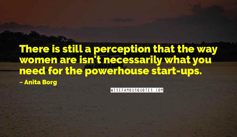 Anita Borg Quotes: There is still a perception that the way women are isn't necessarily what you need for the powerhouse start-ups.