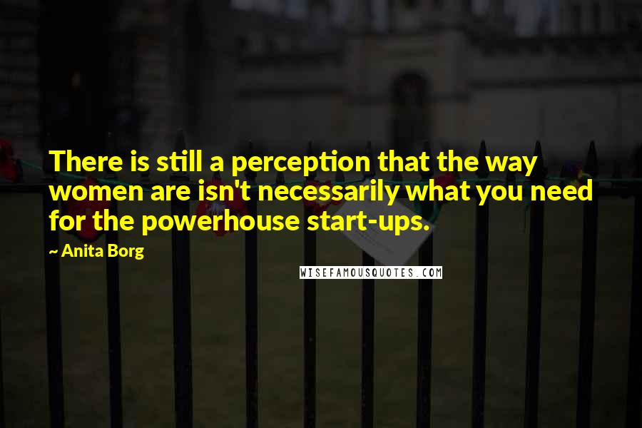 Anita Borg Quotes: There is still a perception that the way women are isn't necessarily what you need for the powerhouse start-ups.