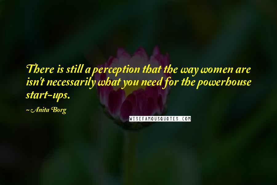 Anita Borg Quotes: There is still a perception that the way women are isn't necessarily what you need for the powerhouse start-ups.