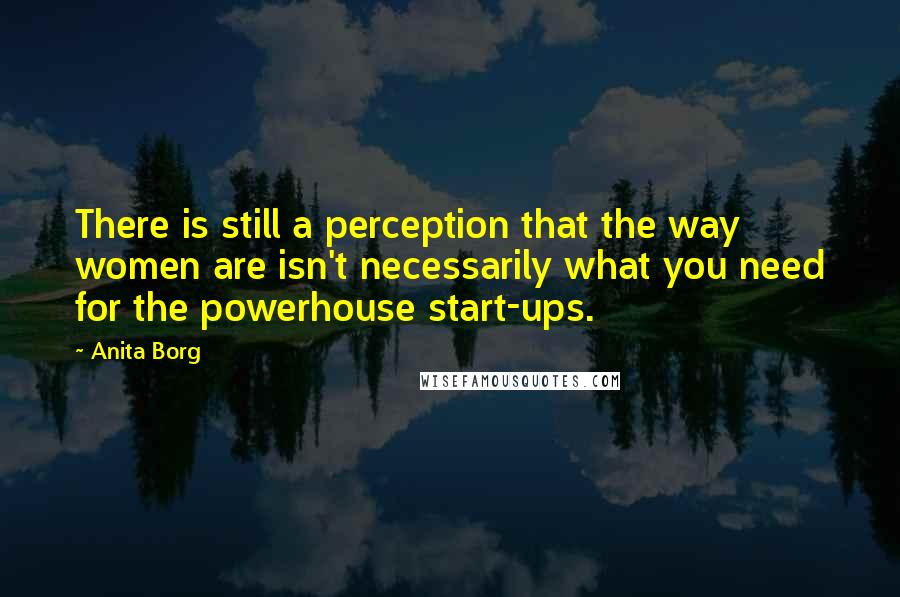 Anita Borg Quotes: There is still a perception that the way women are isn't necessarily what you need for the powerhouse start-ups.