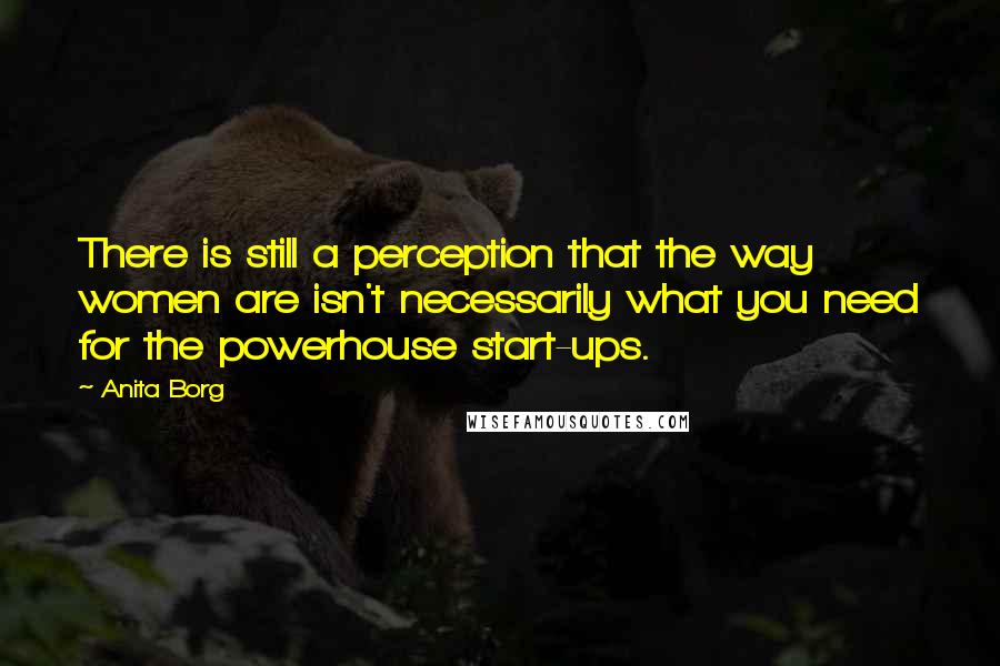 Anita Borg Quotes: There is still a perception that the way women are isn't necessarily what you need for the powerhouse start-ups.