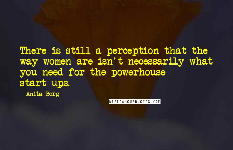 Anita Borg Quotes: There is still a perception that the way women are isn't necessarily what you need for the powerhouse start-ups.