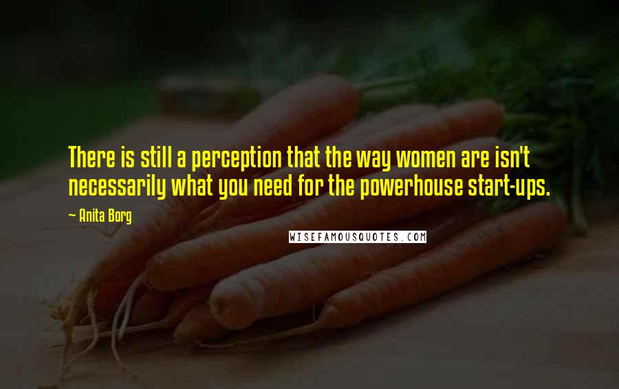 Anita Borg Quotes: There is still a perception that the way women are isn't necessarily what you need for the powerhouse start-ups.
