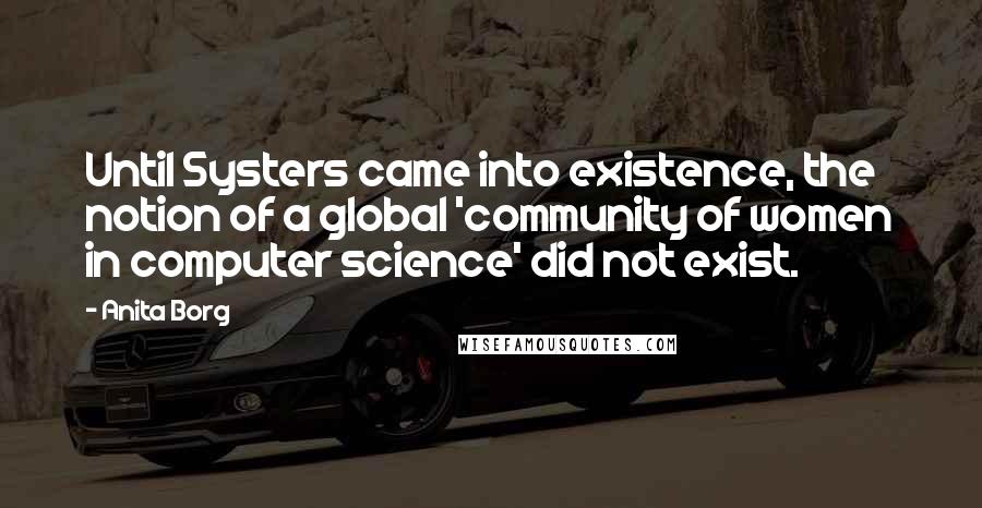 Anita Borg Quotes: Until Systers came into existence, the notion of a global 'community of women in computer science' did not exist.