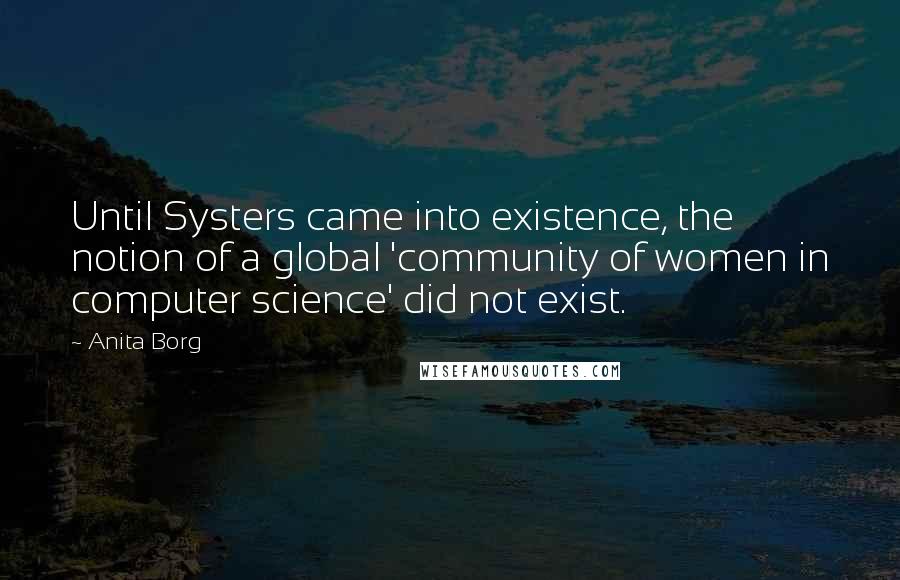 Anita Borg Quotes: Until Systers came into existence, the notion of a global 'community of women in computer science' did not exist.