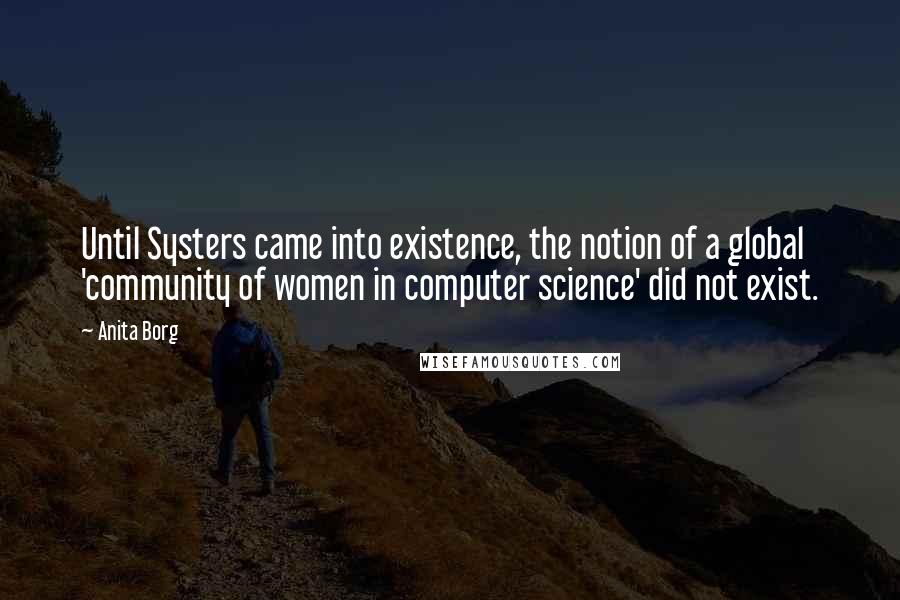 Anita Borg Quotes: Until Systers came into existence, the notion of a global 'community of women in computer science' did not exist.