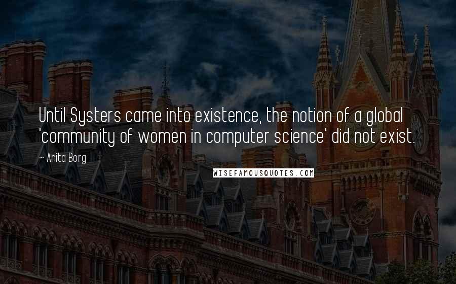 Anita Borg Quotes: Until Systers came into existence, the notion of a global 'community of women in computer science' did not exist.