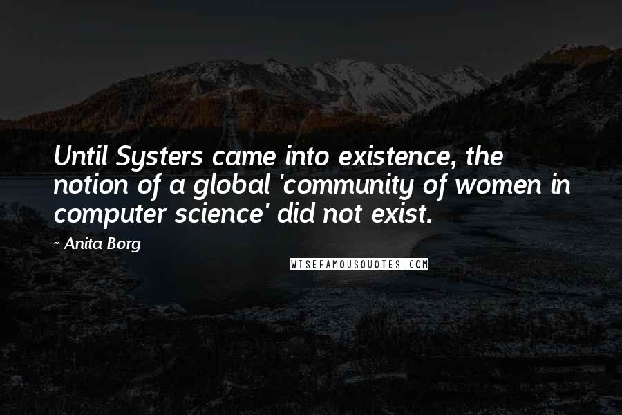 Anita Borg Quotes: Until Systers came into existence, the notion of a global 'community of women in computer science' did not exist.