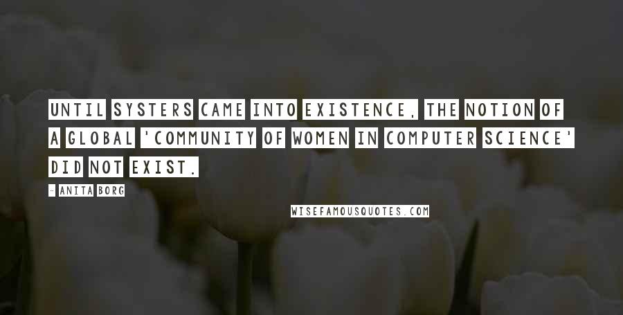 Anita Borg Quotes: Until Systers came into existence, the notion of a global 'community of women in computer science' did not exist.