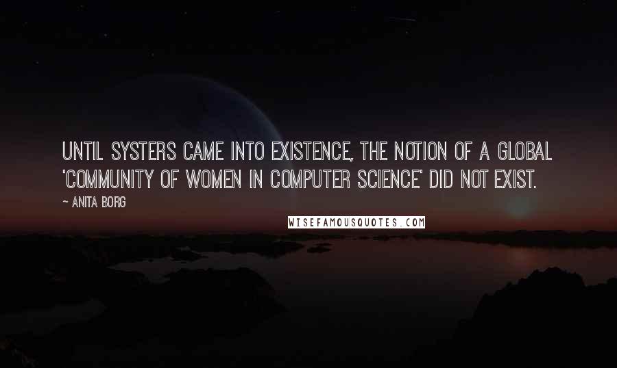 Anita Borg Quotes: Until Systers came into existence, the notion of a global 'community of women in computer science' did not exist.