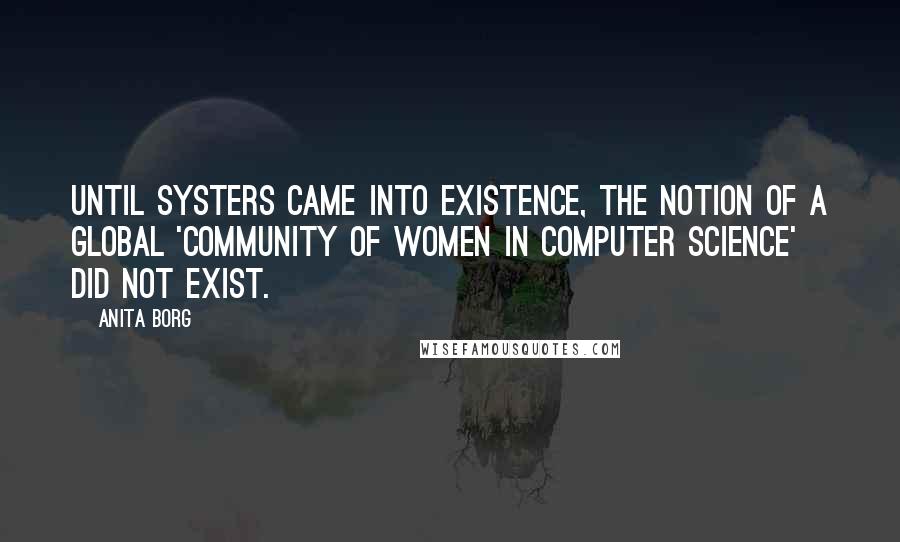 Anita Borg Quotes: Until Systers came into existence, the notion of a global 'community of women in computer science' did not exist.