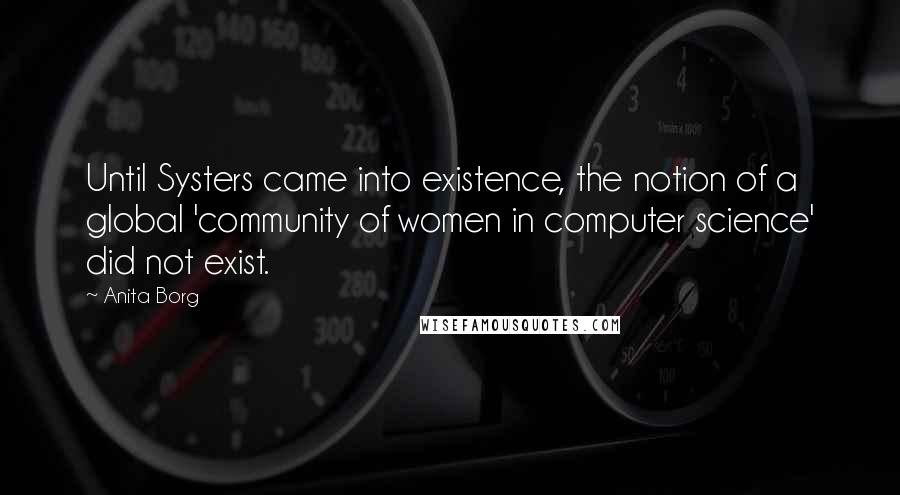 Anita Borg Quotes: Until Systers came into existence, the notion of a global 'community of women in computer science' did not exist.