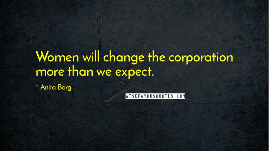 Anita Borg Quotes: Women will change the corporation more than we expect.