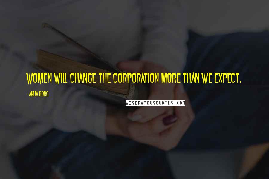 Anita Borg Quotes: Women will change the corporation more than we expect.