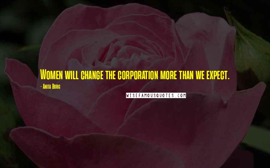 Anita Borg Quotes: Women will change the corporation more than we expect.