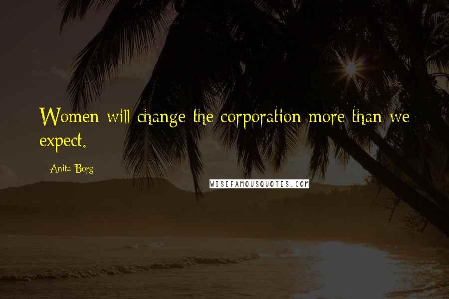 Anita Borg Quotes: Women will change the corporation more than we expect.