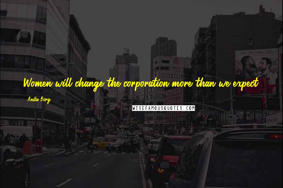 Anita Borg Quotes: Women will change the corporation more than we expect.