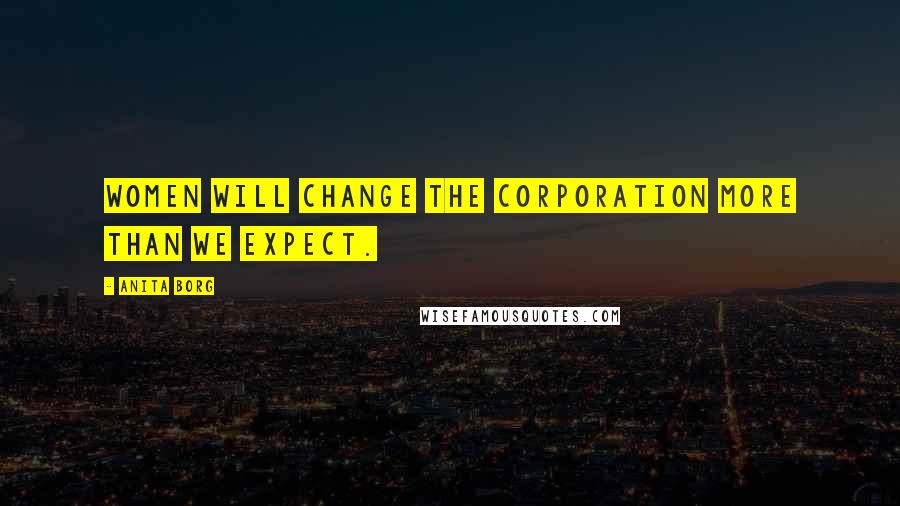 Anita Borg Quotes: Women will change the corporation more than we expect.