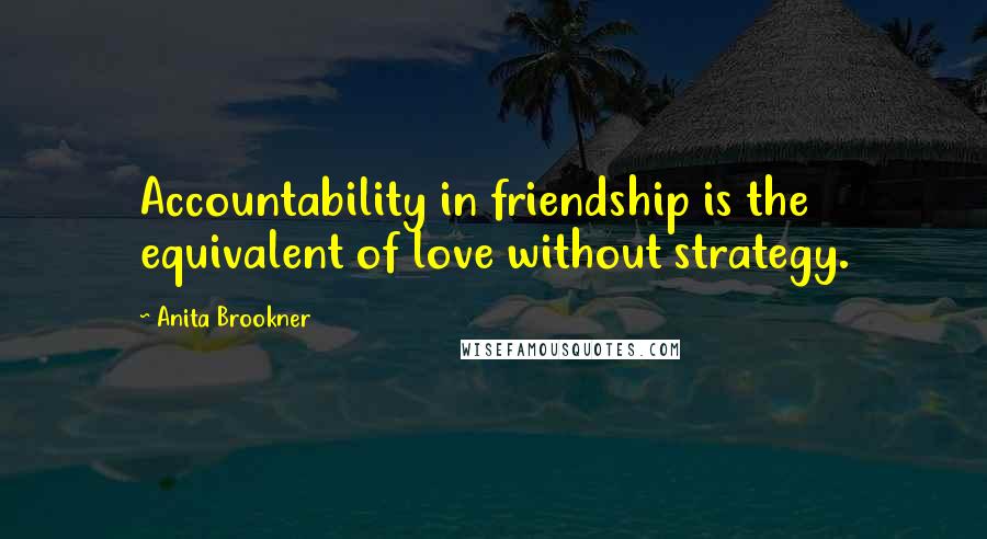 Anita Brookner Quotes: Accountability in friendship is the equivalent of love without strategy.