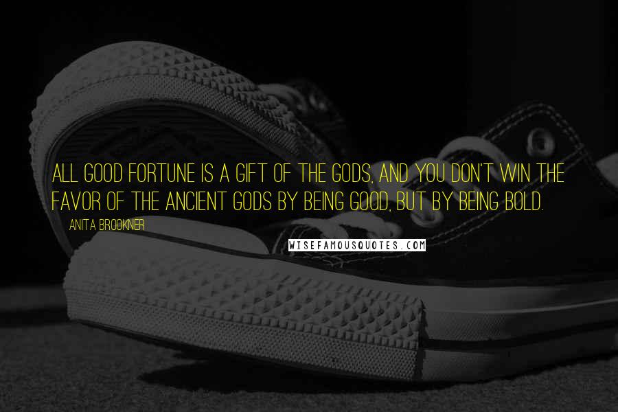 Anita Brookner Quotes: All good fortune is a gift of the gods, and you don't win the favor of the ancient gods by being good, but by being bold.