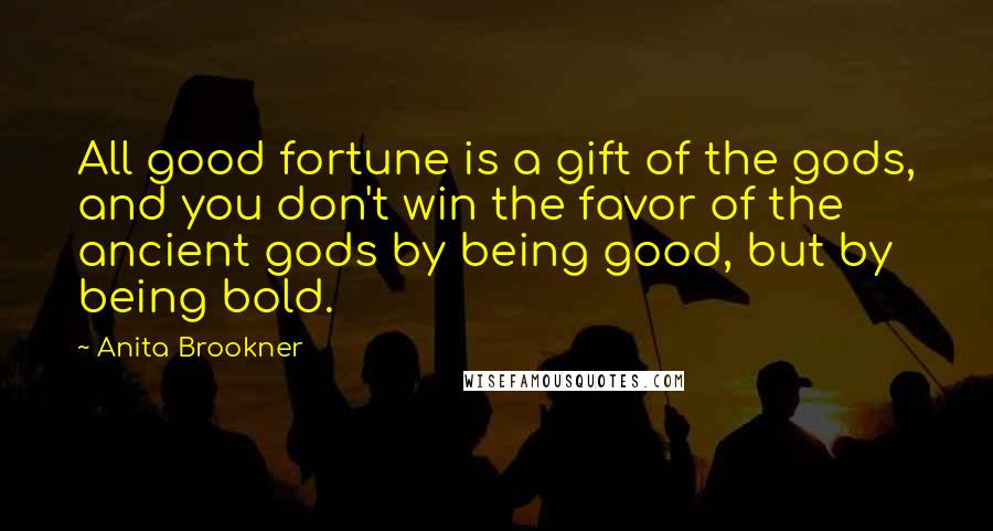 Anita Brookner Quotes: All good fortune is a gift of the gods, and you don't win the favor of the ancient gods by being good, but by being bold.