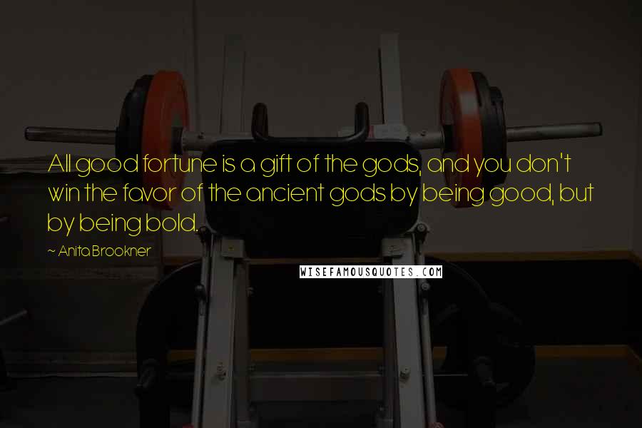 Anita Brookner Quotes: All good fortune is a gift of the gods, and you don't win the favor of the ancient gods by being good, but by being bold.