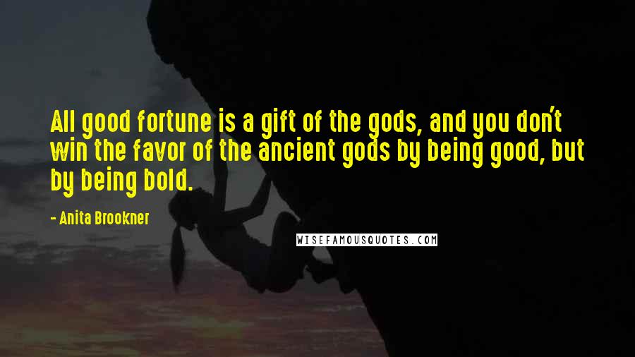 Anita Brookner Quotes: All good fortune is a gift of the gods, and you don't win the favor of the ancient gods by being good, but by being bold.