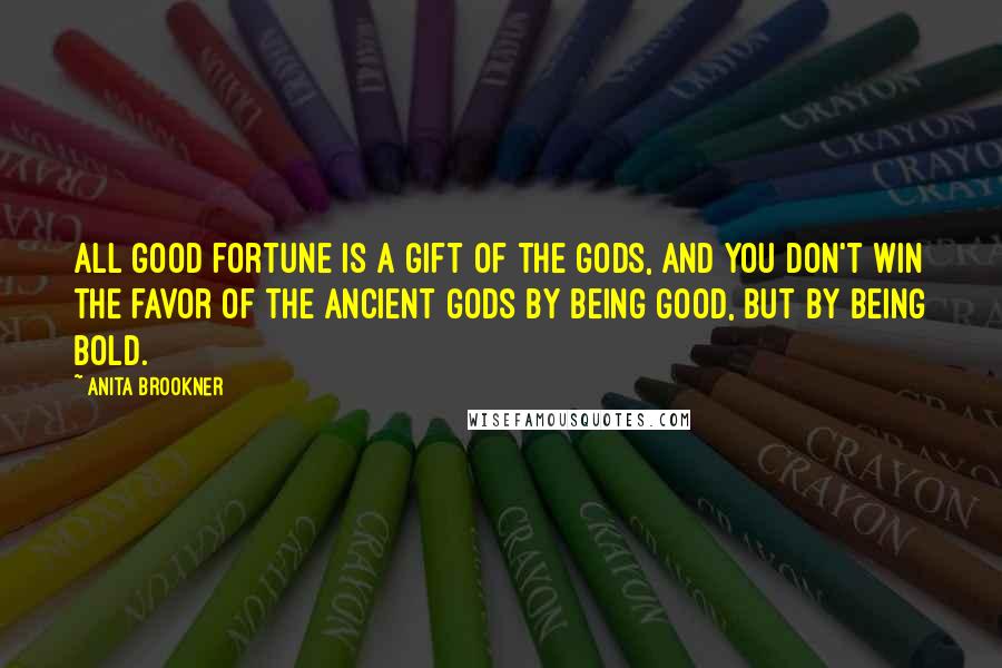 Anita Brookner Quotes: All good fortune is a gift of the gods, and you don't win the favor of the ancient gods by being good, but by being bold.