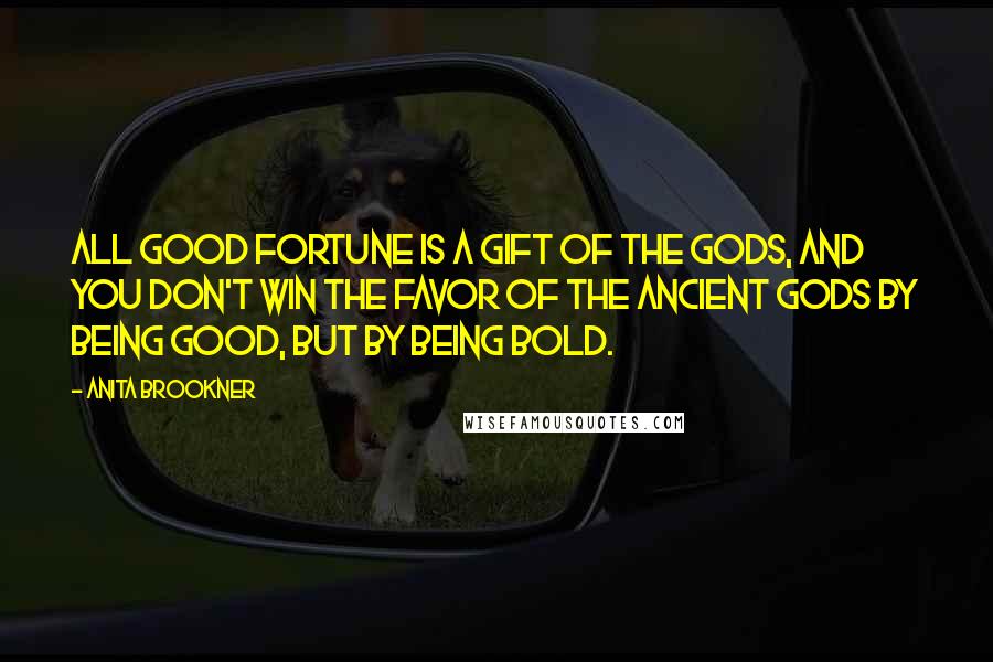 Anita Brookner Quotes: All good fortune is a gift of the gods, and you don't win the favor of the ancient gods by being good, but by being bold.