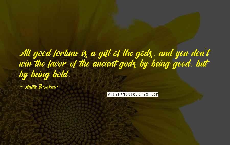 Anita Brookner Quotes: All good fortune is a gift of the gods, and you don't win the favor of the ancient gods by being good, but by being bold.