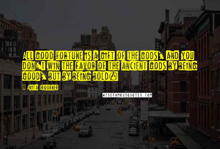 Anita Brookner Quotes: All good fortune is a gift of the gods, and you don't win the favor of the ancient gods by being good, but by being bold.