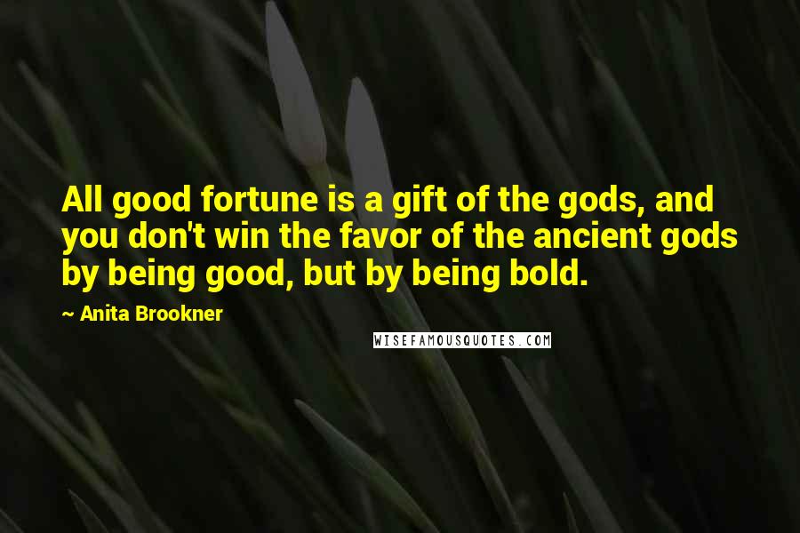Anita Brookner Quotes: All good fortune is a gift of the gods, and you don't win the favor of the ancient gods by being good, but by being bold.