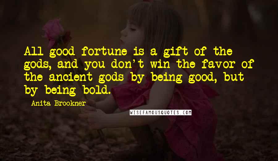 Anita Brookner Quotes: All good fortune is a gift of the gods, and you don't win the favor of the ancient gods by being good, but by being bold.