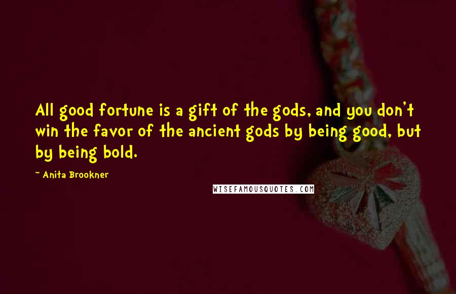 Anita Brookner Quotes: All good fortune is a gift of the gods, and you don't win the favor of the ancient gods by being good, but by being bold.