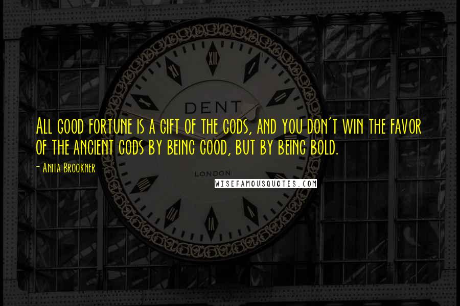 Anita Brookner Quotes: All good fortune is a gift of the gods, and you don't win the favor of the ancient gods by being good, but by being bold.