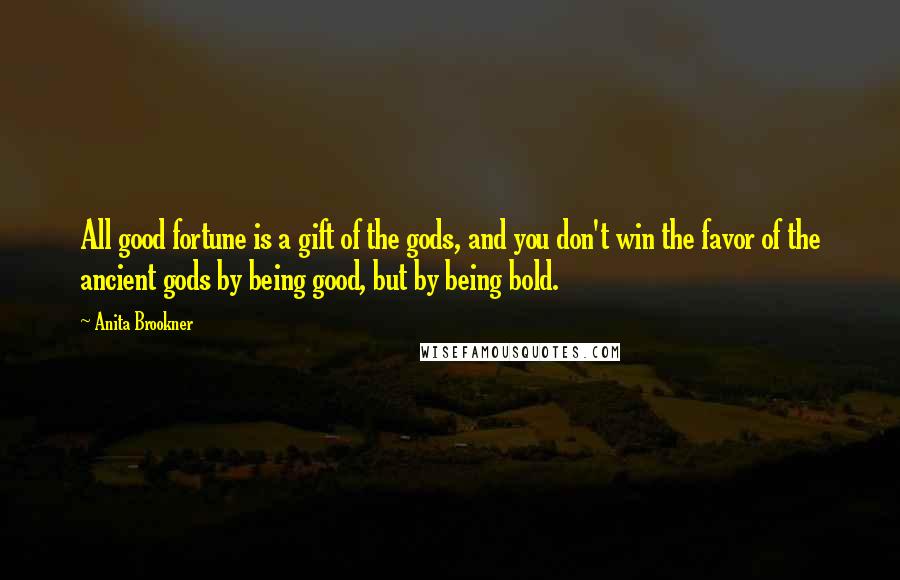Anita Brookner Quotes: All good fortune is a gift of the gods, and you don't win the favor of the ancient gods by being good, but by being bold.