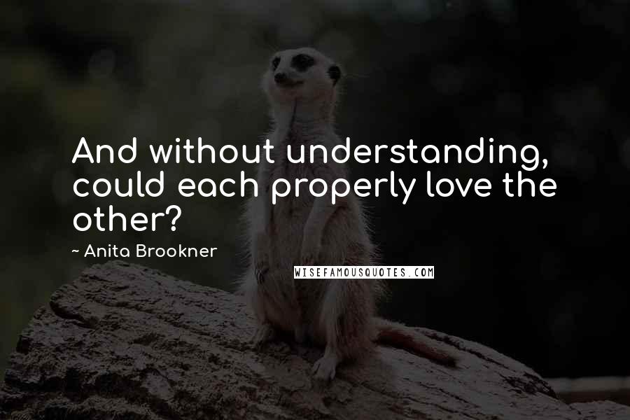 Anita Brookner Quotes: And without understanding, could each properly love the other?