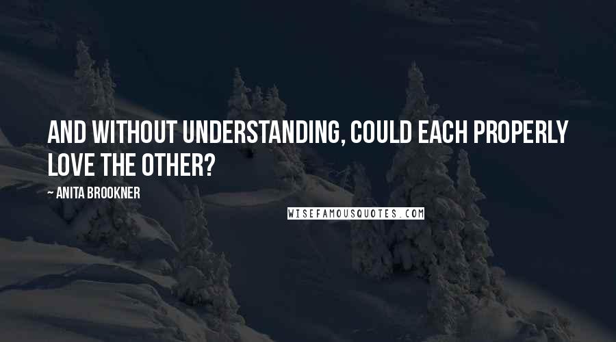 Anita Brookner Quotes: And without understanding, could each properly love the other?