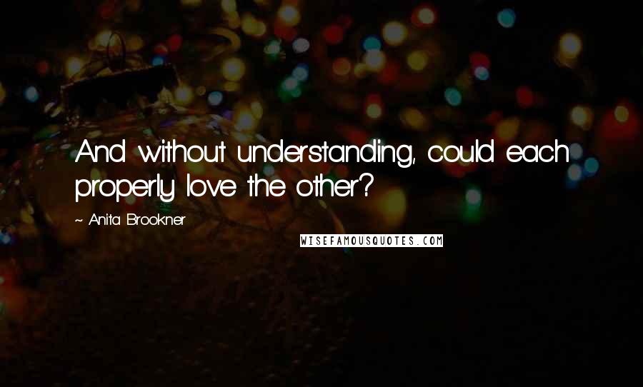 Anita Brookner Quotes: And without understanding, could each properly love the other?