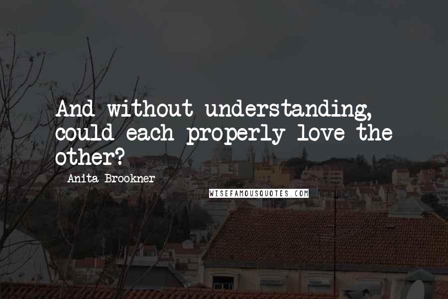 Anita Brookner Quotes: And without understanding, could each properly love the other?