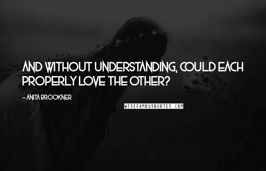 Anita Brookner Quotes: And without understanding, could each properly love the other?