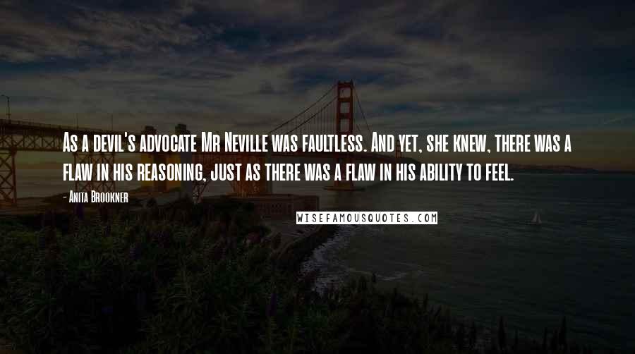 Anita Brookner Quotes: As a devil's advocate Mr Neville was faultless. And yet, she knew, there was a flaw in his reasoning, just as there was a flaw in his ability to feel.